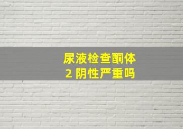 尿液检查酮体2 阴性严重吗